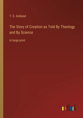 The Story Of Creation As Told By Theology And By Science: In Large Print