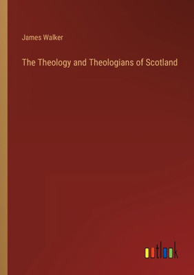 The Theology And Theologians Of Scotland