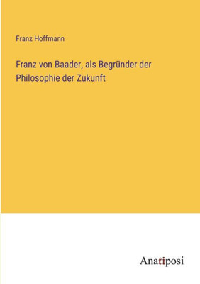 Franz Von Baader, Als Begründer Der Philosophie Der Zukunft (German Edition)