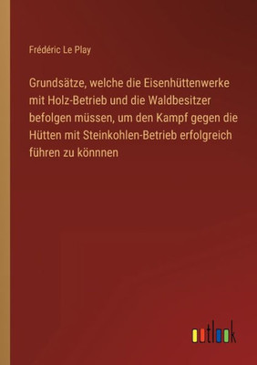 Grundsätze, Welche Die Eisenhüttenwerke Mit Holz-Betrieb Und Die Waldbesitzer Befolgen Müssen, Um Den Kampf Gegen Die Hütten Mit Steinkohlen-Betrieb Erfolgreich Führen Zu Könnnen (German Edition)