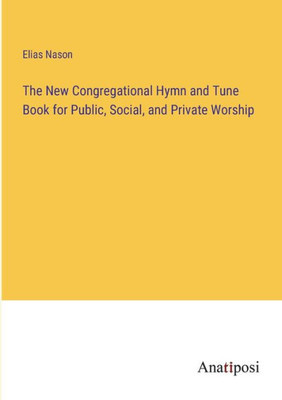 The New Congregational Hymn And Tune Book For Public, Social, And Private Worship