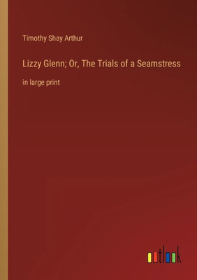 Lizzy Glenn; Or, The Trials Of A Seamstress: In Large Print