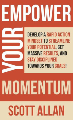 Empower Your Momentum: Develop A Rapid Action Mindset To Streamline Your Potential, Get Massive Results, And Stay Disciplined Towards Your Goals! (Pathways To Mastery Series)