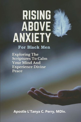 Rising Above Anxiety For Black Men: Exploring The Scriptures To Calm Your Mind And Experience Divine Peace