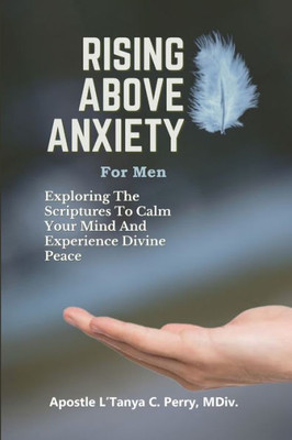 Rising Above Anxiety For Men: Exploring The Scriptures To Calm Your Mind And Experience Divine Peace
