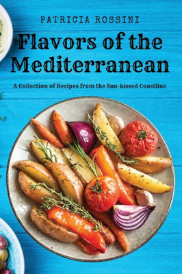 Flavors Of The Mediterranean: A Collection Of Recipes From The Sun-Kissed Coastline