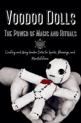 Voodoo Dolls: Creating And Using Voodoo Dolls For Spells, Blessings, And Manifestations