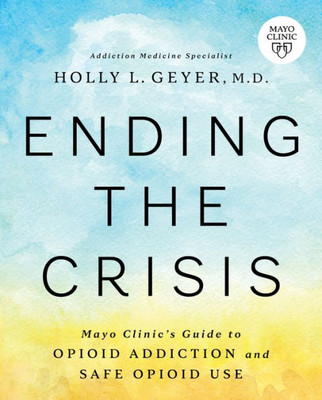 Ending The Crisis: Mayo ClinicS Guide To Opioid Addiction And Safe Opioid Use