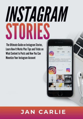 Instagram Stories: The Ultimate Guide On Instagram Stories, Learn How It Works Plus Tips And Tricks On What Content To Posts And How You Can Monetize Your Instagram Account