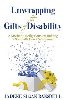 Unwrapping The Gifts Of Disability: A Mother's Reflections On Raising A Son With Down Syndrome