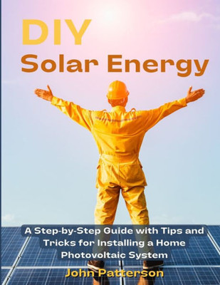 Diy Solar Energy: A Step-By-Step Guide With Tips And Tricks For Installing A Home Photovoltaic System