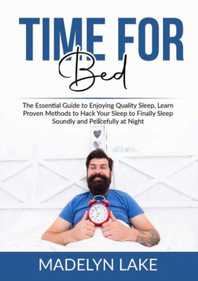 Time For Bed: The Essential Guide To Enjoying Quality Sleep, Learn Proven Methods To Hack Your Sleep To Finally Sleep Soundly And Peacefully At Night