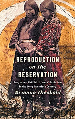 Reproduction on the Reservation: Pregnancy, Childbirth, and Colonialism in the Long Twentieth Century (Critical Indigeneities)