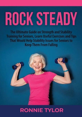 Rock Steady: The Ultimate Guide On Strength And Stability Training For Seniors, Learn Useful Exercises And Tips That Would Help Stability Issues For Seniors To Keep Them From Falling