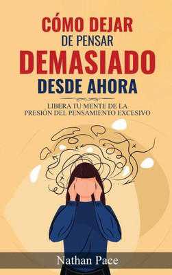 Cómo Dejar De Pensar Demasiado Desde Ahora: Guía De Técnicas Prácticas Para Reducir Los Pensamientos Negativos Y La Ansiedad (Spanish Edition)