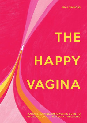 The Happy Vagina: The Ultimate Guide To WomenS Health; De-Stigmatising The Vagina From Feminism And Sex To Contraception And Beyond