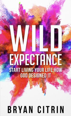 Wild Expectance: Start Living Your Life How God Designed It