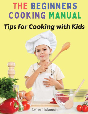 The Beginners Cooking Manual: Tips For Cooking With Kids