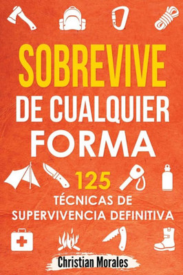 Sobrevive De Cualquier Forma: Manual De Supervivencia Y Bushcraft. Reglas Básicas Y Trucos Para Sobrevivir En Una Situación Límite (Spanish Edition)