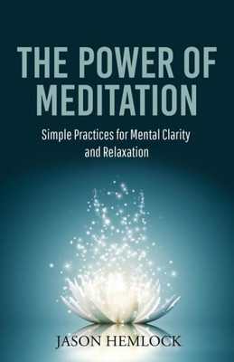 The Power Of Meditation: Simple Practices For Mental Clarity And Relaxation