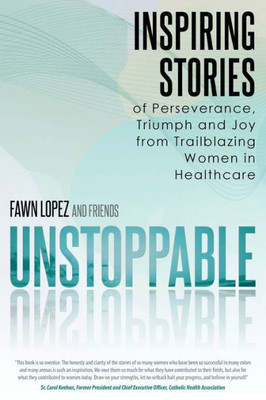 Unstoppable: Inspiring Stories Of Perseverance, Triumph And Joy From Trailblazing Women In Healthcare