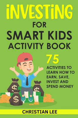 Investing For Smart Kids Activity Book: 75 Activities To Learn How To Earn, Save, Invest And Spend Money: 75 Activities To Learn How To Earn, Save, G: 75 Activities To Learn How To Save