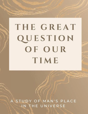 The Great Question Of Our Time: A Study Of Man's Place In The Universe