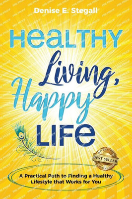 Healthy Living, Happy Life: A Practical Path To Finding The Healthy Lifestyle That Works For You
