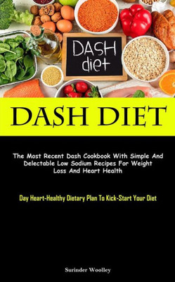Dash Diet: The Most Recent Dash Cookbook With Simple And Delectable Low Sodium Recipes For Weight Loss And Heart Health (Day Heart-Healthy Dietary Plan To Kick-Start Your Diet)