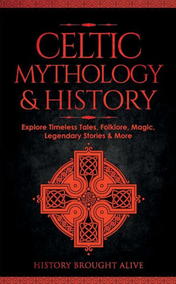 Celtic Mythology & History: Explore Timeless Tales, Folklore, Religion, Magic, Legendary Stories & More: Ireland, Scotland, Great Britain, Wales