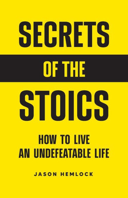 Secrets Of The Stoics: How To Live An Undefeatable Life