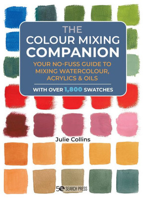 Colour Mixing Companion, The: Your No-Fuss Guide To Mixing Watercolour, Acrylics And Oils. With Over 1,800 Swa Tches