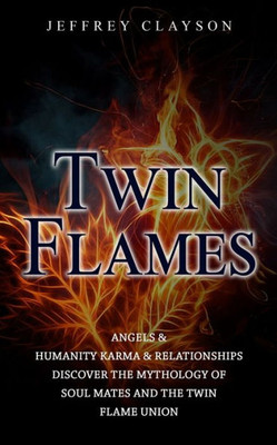 Twin Flames: Angels & Humanity Karma & Relationships (Discover The Mythology Of Soul Mates And The Twin Flame Union)