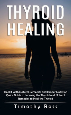 Thyroid Healing: Heal It With Natural Remedies And Proper Nutrition (Quick Guide To Learning The Thyroid And Natural Remedies To Heal The Thyroid)