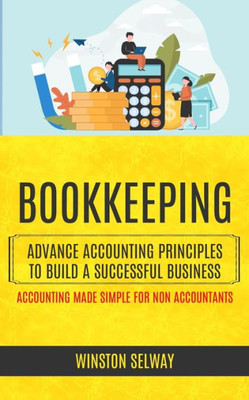 Bookkeeping: Advance Accounting Principles To Build A Successful Business (Accounting Made Simple For Non Accountants)