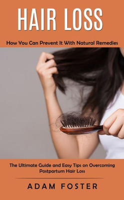 Hair Loss: How You Can Prevent It With Natural Remedies (The Ultimate Guide And Easy Tips On Overcoming Postpartum Hair Loss)
