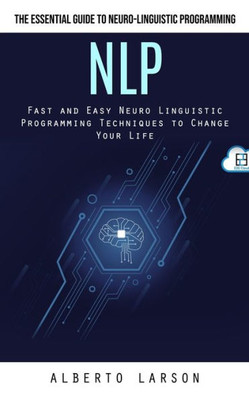 Nlp: The Essential Guide To Neuro-Linguistic Programming (Fast And Easy Neuro Linguistic Programming Techniques To Change Your Life)