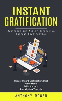 Instant Gratification: Mastering The Art Of Overcoming Instant Gratification (Reduce Instant Gratification, Beat Social Media Addiction, And Stop Wasting Your Life)