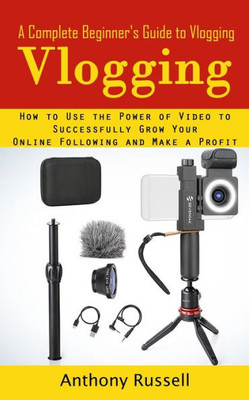 Vlogging: A Complete Beginner's Guide To Vlogging (How To Use The Power Of Video To Successfully Grow Your Online Following And Make A Profit)