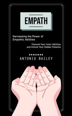 Empath: Harnessing The Power Of Empathic Abilities (Channel Your Inner Abilities And Unlock Your Hidden Potentia)