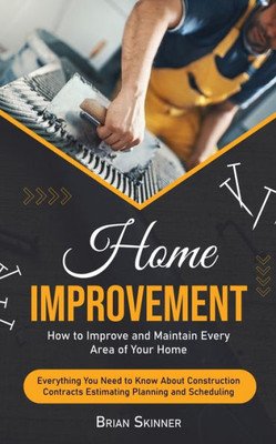 Home Improvement: How To Improve And Maintain Every Area Of Your Home (Everything You Need To Know About Construction Contracts Estimating Planning And Scheduling)