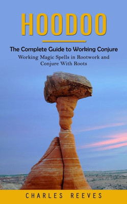 Hoodoo: The Complete Guide To Working Conjure (Working Magic Spells In Rootwork And Conjure With Roots)