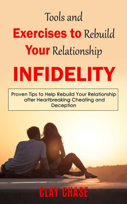 Infidelity: Tools And Exercises To Rebuild Your Relationship (Proven Tips To Help Rebuild Your Relationship After Heartbreaking Cheating And Deception)