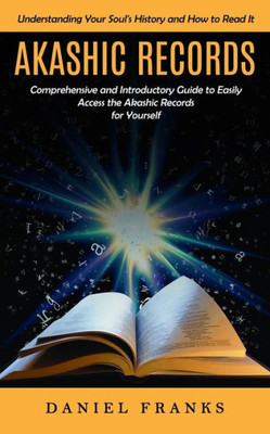 Akashic Records: Understanding Your Soul's History And How To Read It (A Comprehensive And Introductory Guide To Easily Access The Akashic Records For Yourself)