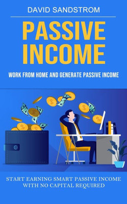 Passive Income: Work From Home And Generate Passive Income (Start Earning Smart Passive Income With No Capital Required)