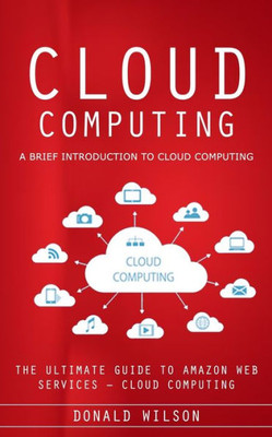 Cloud Computing: A Brief Introduction To Cloud Computing (The Ultimate Guide To Amazon Web Services - Cloud Computing)