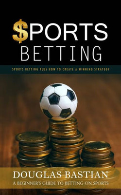 Sports Betting: Sports Betting Plus How To Create A Winning Strategy (A Beginner's Guide To Betting On Sports)