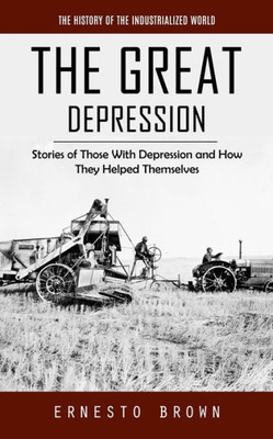 The Great Depression: The History Of The Industrialized World (Stories Of Those With Depression And How They Helped Themselves)
