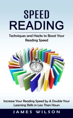 Speed Reading: Techniques And Hacks To Boost Your Reading Speed (Increase Your Reading Speed By & Double Your Learning Skills In Less Than Hours)