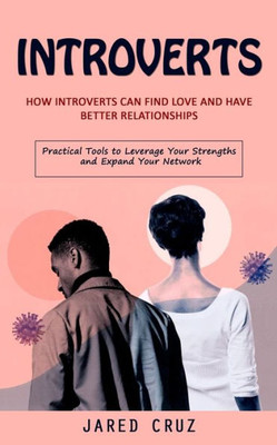 Introverts: How Introverts Can Find Love And Have Better Relationships (Practical Tools To Leverage Your Strengths And Expand Your Network)